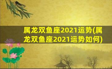 属龙双鱼座2021运势(属龙双鱼座2021运势如何)