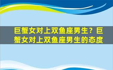 巨蟹女对上双鱼座男生？巨蟹女对上双鱼座男生的态度