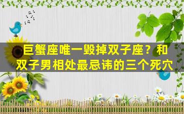 巨蟹座唯一毁掉双子座？和双子男相处最忌讳的三个死穴