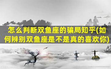 怎么判断双鱼座的骗局知乎(如何辨别双鱼座是不是真的喜欢你)