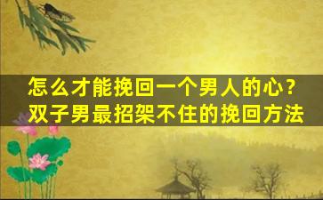 怎么才能挽回一个男人的心？双子男最招架不住的挽回方法