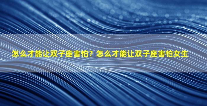 怎么才能让双子座害怕？怎么才能让双子座害怕女生