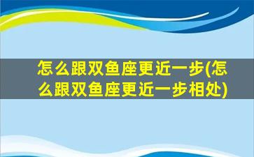 怎么跟双鱼座更近一步(怎么跟双鱼座更近一步相处)