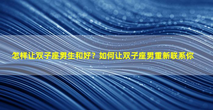 怎样让双子座男生和好？如何让双子座男重新联系你