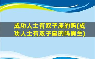 成功人士有双子座的吗(成功人士有双子座的吗男生)