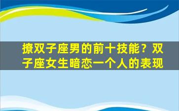 撩双子座男的前十技能？双子座女生暗恋一个人的表现