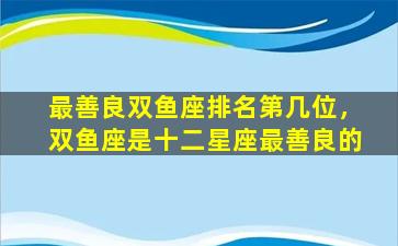 最善良双鱼座排名第几位，双鱼座是十二星座最善良的