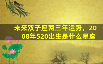 未来双子座两三年运势，2008年520出生是什么星座