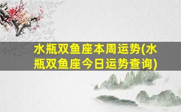 水瓶双鱼座本周运势(水瓶双鱼座今日运势查询)