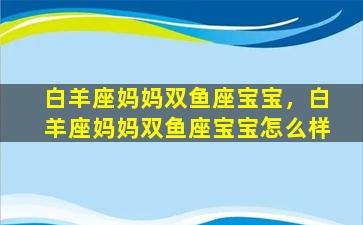 白羊座妈妈双鱼座宝宝，白羊座妈妈双鱼座宝宝怎么样