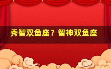 秀智双鱼座？智神双鱼座