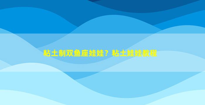 粘土制双鱼座娃娃？粘土娃娃教程