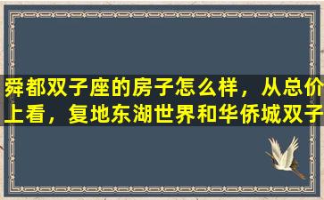 舜都双子座的房子怎么样，从总价上看，复地东湖世界和华侨城双子座哪个更划算