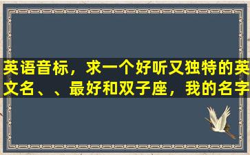 英语音标，求一个好听又独特的英文名、、最好和双子座，我的名字梦媛有关