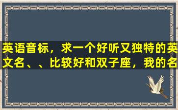 英语音标，求一个好听又独特的英文名、、比较好和双子座，我的名字梦媛有关