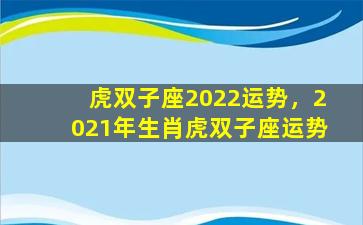 虎双子座2022运势，2021年生肖虎双子座运势