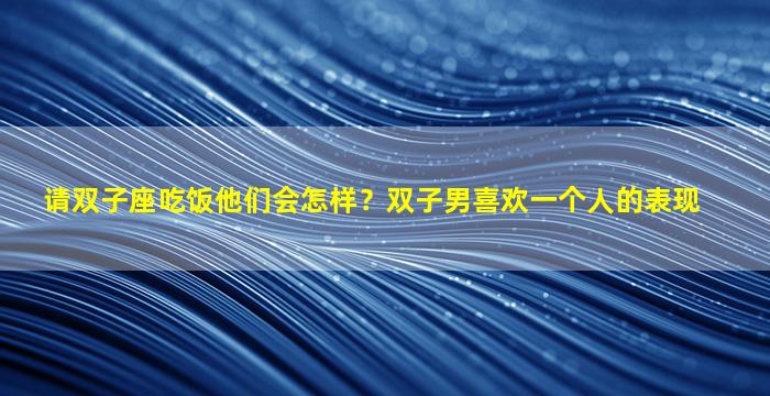 请双子座吃饭他们会怎样？双子男喜欢一个人的表现