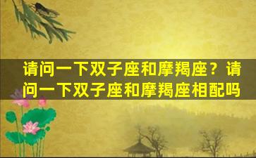 请问一下双子座和摩羯座？请问一下双子座和摩羯座相配吗