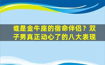 谁是金牛座的宿命伴侣？双子男真正动心了的八大表现