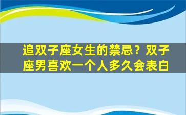 追双子座女生的禁忌？双子座男喜欢一个人多久会表白