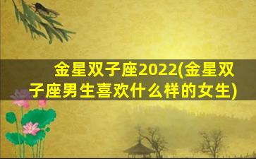 金星双子座2022(金星双子座男生喜欢什么样的女生)