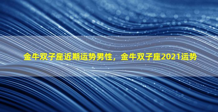 金牛双子座近期运势男性，金牛双子座2021运势