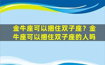 金牛座可以捆住双子座？金牛座可以捆住双子座的人吗