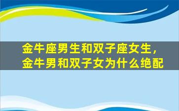 金牛座男生和双子座女生，金牛男和双子女为什么绝配