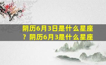 阴历6月3日是什么星座？阴历6月3是什么星座